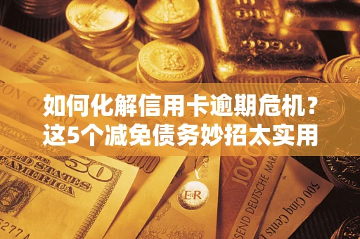 济南如何化解信用卡逾期危机？这5个减免债务妙招太实用