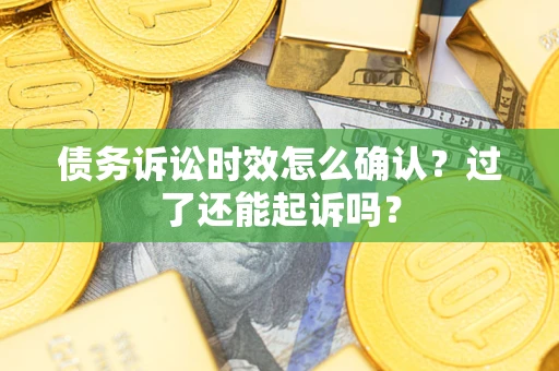 济南债务诉讼时效怎么确认？过了还能起诉吗？
