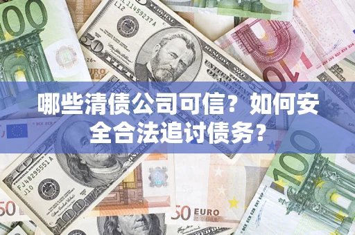 济南哪些清债公司可信？如何安全合法追讨债务？