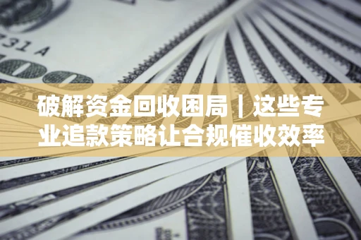 济南破解资金回收困局｜这些专业追款策略让合规催收效率翻倍