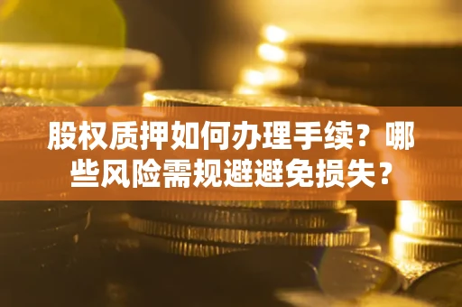 济南股权质押如何办理手续？哪些风险需规避避免损失？