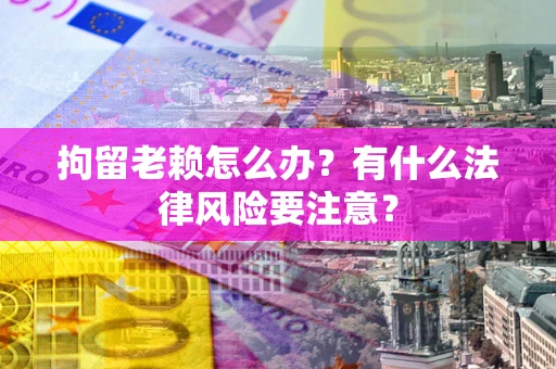 济南拘留老赖怎么办？有什么法律风险要注意？