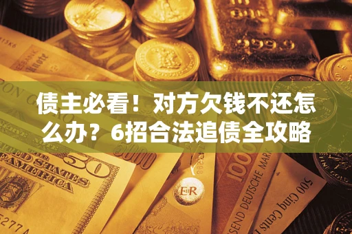 济南债主必看！对方欠钱不还怎么办？6招合法追债全攻略