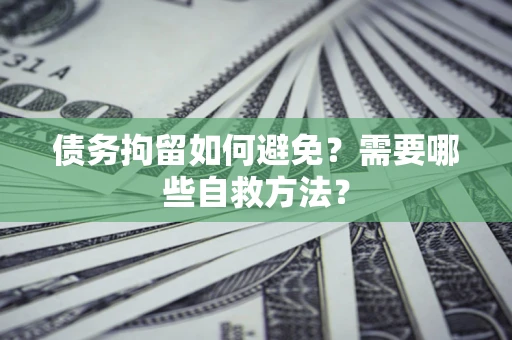 济南债务拘留如何避免？需要哪些自救方法？