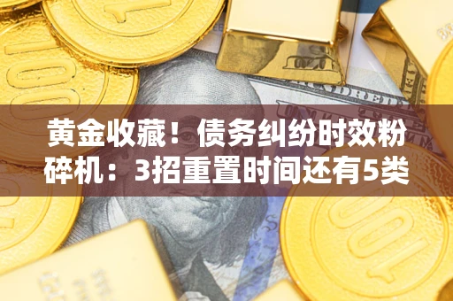 济南黄金收藏！债务纠纷时效粉碎机：3招重置时间还有5类不设年限的特殊债务