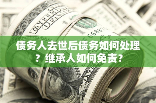 济南债务人去世后债务如何处理？继承人如何免责？
