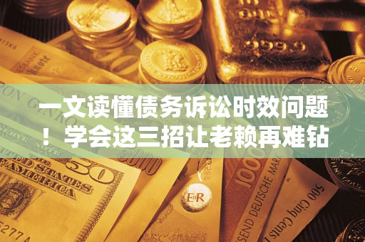 济南一文读懂债务诉讼时效问题！学会这三招让老赖再难钻空子