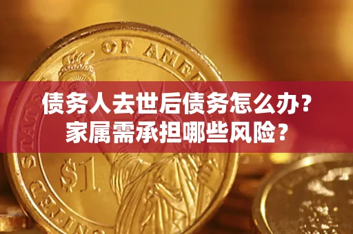 济南债务人去世后债务怎么办？家属需承担哪些风险？