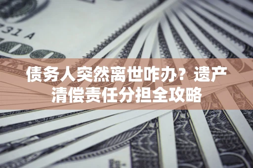 济南债务人突然离世咋办？遗产清偿责任分担全攻略