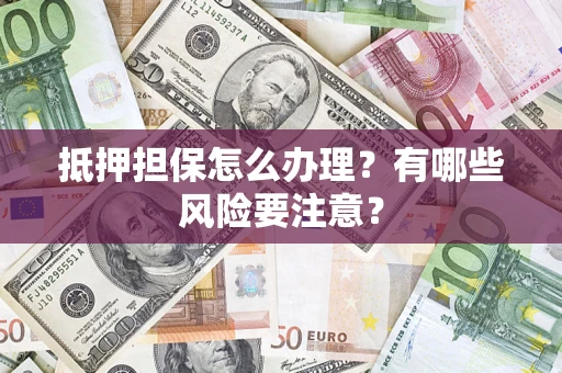 济南抵押担保怎么办理？有哪些风险要注意？