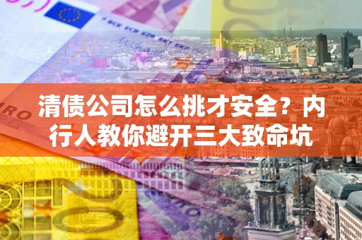 济南清债公司怎么挑才安全?内行人教你避开三大致命坑 济南清债公司怎么挑才安全?内行人教你避开三大致命坑