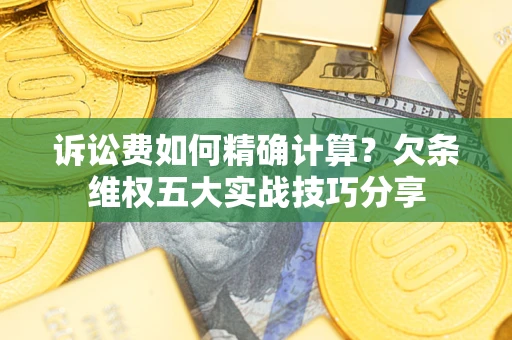 济南诉讼费如何精确计算？欠条维权五大实战技巧分享