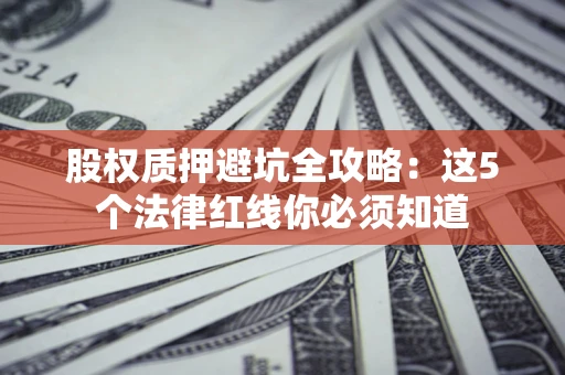 济南股权质押避坑全攻略：这5个法律红线你必须知道