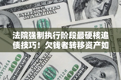 济南法院强制执行阶段最硬核追债技巧！欠钱者转移资产如何破解？