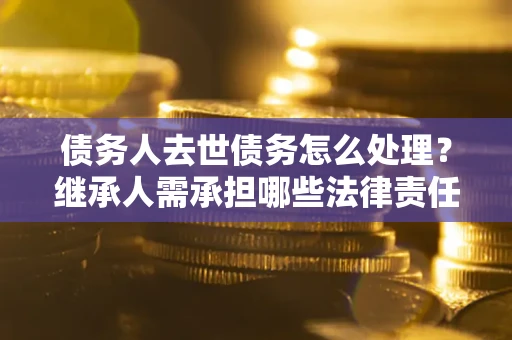 济南债务人去世债务怎么处理？继承人需承担哪些法律责任？