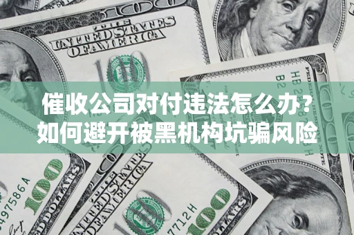 济南催收公司对付违法怎么办？如何避开被黑机构坑骗风险