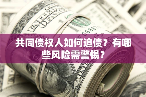 济南共同债权人如何追债？有哪些风险需警惕？