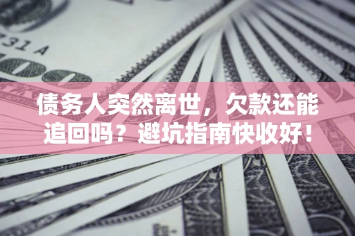 济南债务人突然离世，欠款还能追回吗？避坑指南快收好！