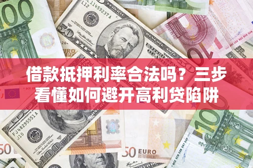 济南借款抵押利率合法吗？三步看懂如何避开高利贷陷阱