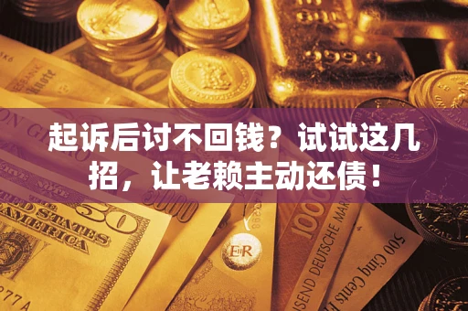 济南起诉后讨不回钱？试试这几招，让老赖主动还债！