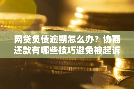 济南网贷负债逾期怎么办？协商还款有哪些技巧避免被起诉？