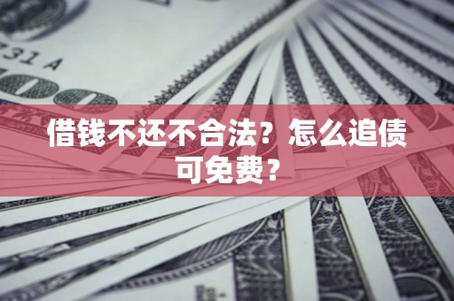 济南借钱不还不合法？怎么追债可免费？