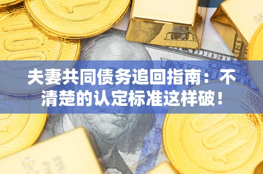 济南夫妻共同债务追回指南：不清楚的认定标准这样破！