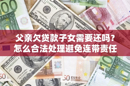 济南父亲欠贷款子女需要还吗？怎么合法处理避免连带责任？