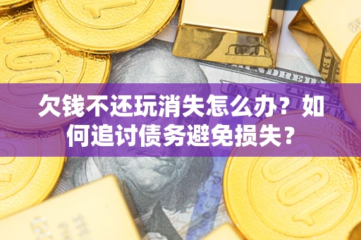 济南欠钱不还玩消失怎么办？如何追讨债务避免损失？
