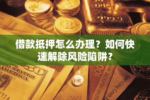 济南借款抵押怎么办理？如何快速解除风险陷阱？