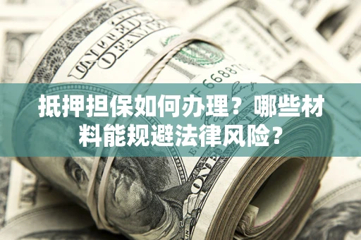 济南抵押担保如何办理？哪些材料能规避法律风险？