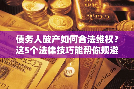 济南债务人破产如何合法维权？这5个法律技巧能帮你规避风险
