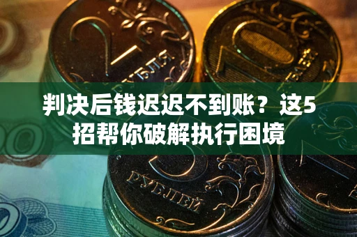 济南判决后钱迟迟不到账？这5招帮你破解执行困境