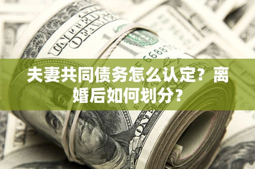济南夫妻共同债务怎么认定？离婚后如何划分？
