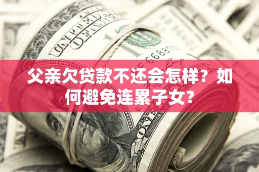 济南父亲欠贷款不还会怎样？如何避免连累子女？