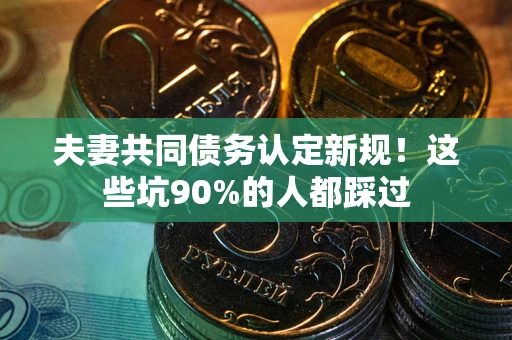 济南夫妻共同债务认定新规！这些坑90%的人都踩过