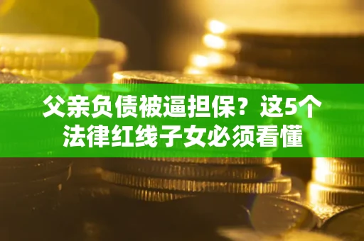 济南父亲负债被逼担保？这5个法律红线子女必须看懂