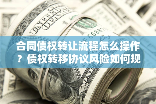 济南合同债权转让流程怎么操作？债权转移协议风险如何规避？