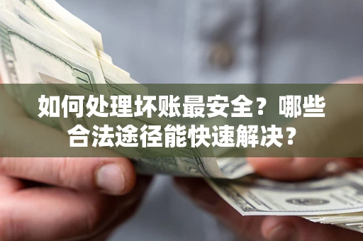 济南如何处理坏账最安全？哪些合法途径能快速解决？