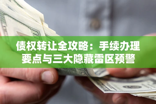 济南债权转让全攻略：手续办理要点与三大隐藏雷区预警