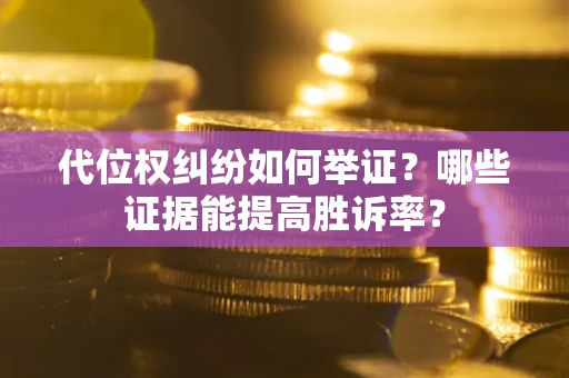 济南代位权纠纷如何举证？哪些证据能提高胜诉率？