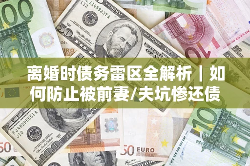 济南离婚时债务雷区全解析｜如何防止被前妻/夫坑惨还债？
