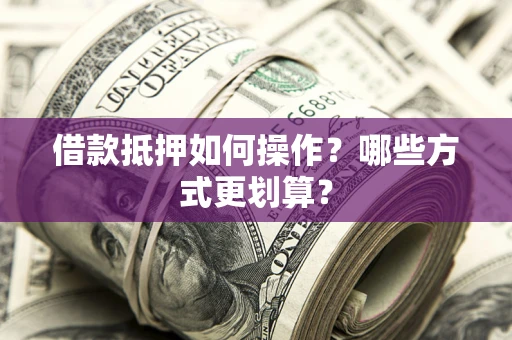 济南借款抵押如何操作？哪些方式更划算？