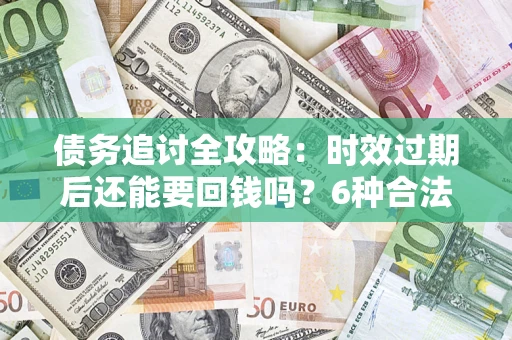 济南债务追讨全攻略：时效过期后还能要回钱吗？6种合法手段助你维权