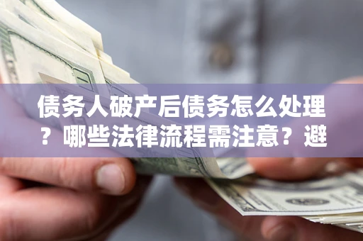 济南债务人破产后债务怎么处理？哪些法律流程需注意？避免踩坑指南