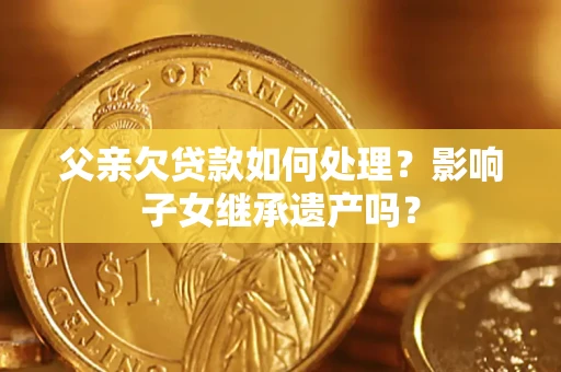 济南父亲欠贷款如何处理?影响子女继承遗产吗? 济南父亲欠贷款如何处理?影响子女继承遗产吗?