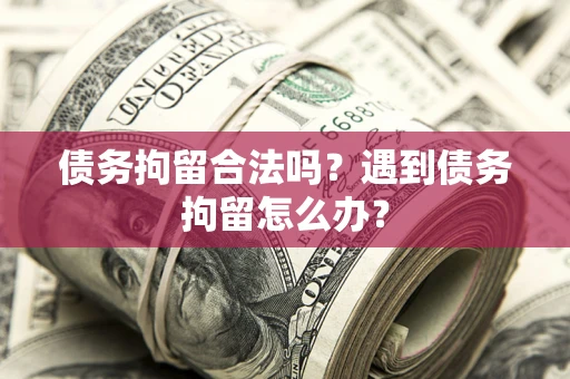 济南债务拘留合法吗？遇到债务拘留怎么办？