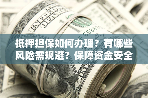 济南抵押担保如何办理？有哪些风险需规避？保障资金安全