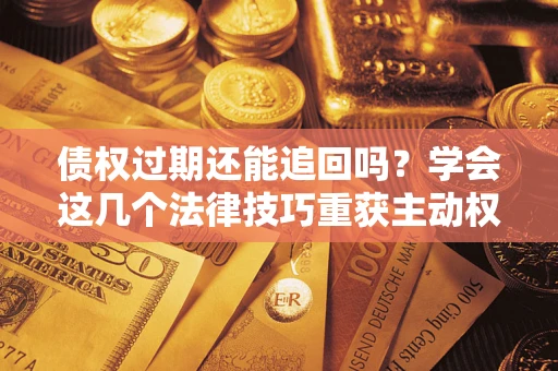济南债权过期还能追回吗？学会这几个法律技巧重获主动权