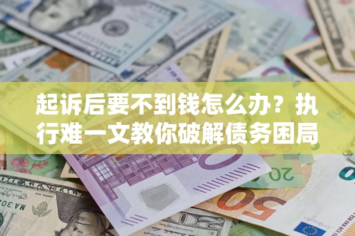 济南起诉后要不到钱怎么办？执行难一文教你破解债务困局